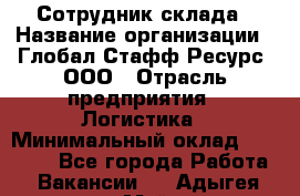 Сотрудник склада › Название организации ­ Глобал Стафф Ресурс, ООО › Отрасль предприятия ­ Логистика › Минимальный оклад ­ 30 000 - Все города Работа » Вакансии   . Адыгея респ.,Майкоп г.